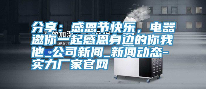 分享：感恩节快乐，电器邀你一起感恩身边的你我他_公司新闻_抖音成人版在线-实力厂家官网