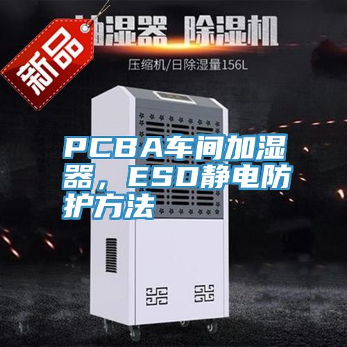 PCBA车间加湿器，ESD静电防护方法
