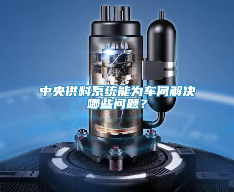 中央供料系统能为车间解决哪些问题？