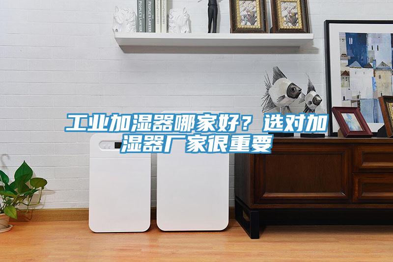 工业加湿器哪家好？选对加湿器厂家很重要