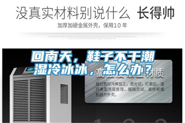 回南天，鞋子不干潮湿冷冰冰，怎么办？