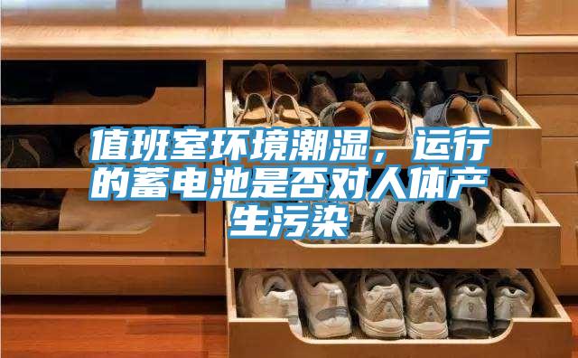 值班室环境潮湿，运行的蓄电池是否对人体产生污染