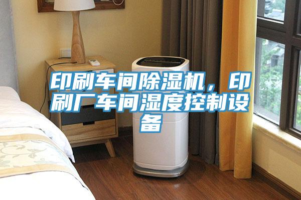 印刷车间抖音成人版下载，印刷厂车间湿度控制设备