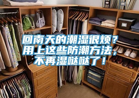 回南天的潮湿很烦？用上这些防潮方法，不再湿哒哒了！