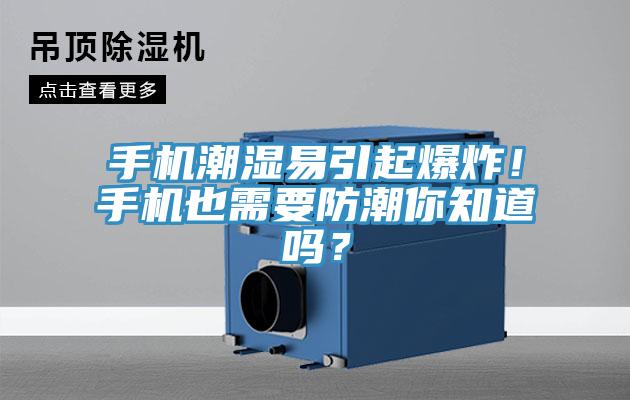 手机潮湿易引起爆炸！手机也需要防潮你知道吗？