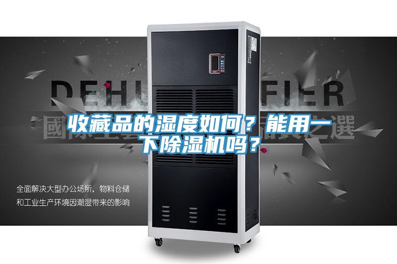 收藏品的湿度如何？能用一下抖音成人版下载吗？