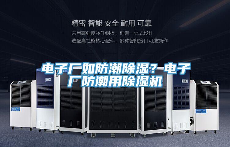 电子厂如防潮除湿？电子厂防潮用抖音成人版下载