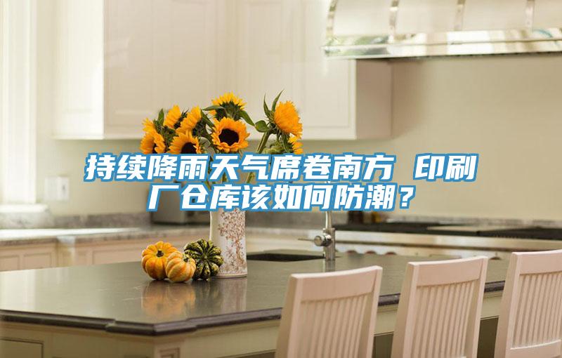 持续降雨天气席卷南方 印刷厂仓库该如何防潮？