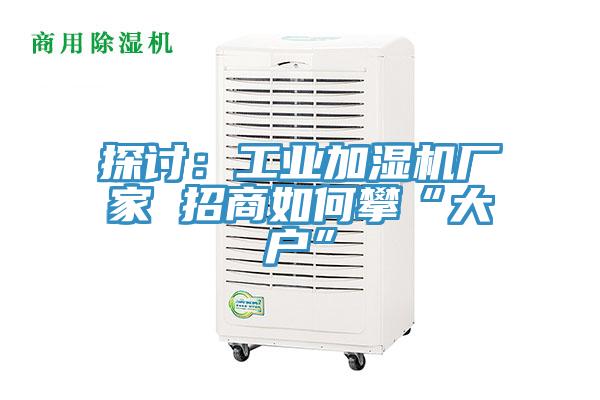 探讨：工业加湿机厂家 招商如何攀“大户”