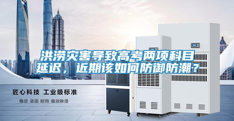 洪涝灾害导致高考两项科目延迟，近期该如何防御防潮？