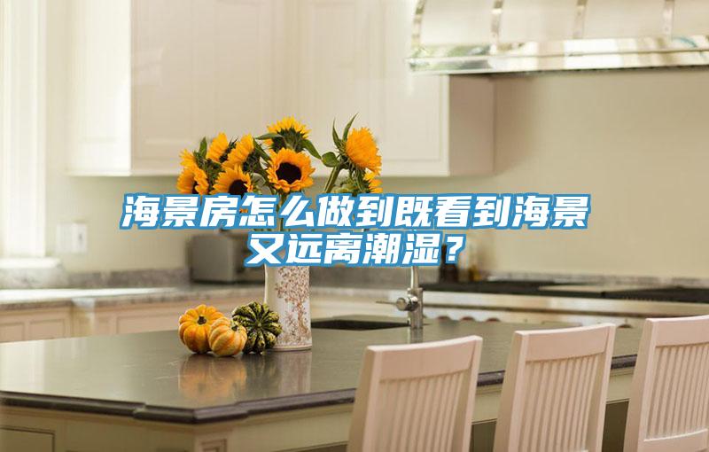 海景房怎么做到既看到海景又远离潮湿？