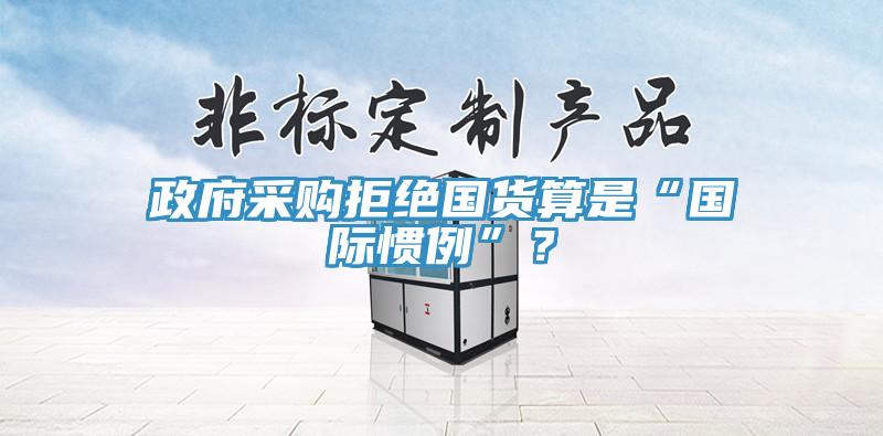 政府采购拒绝国货算是“国际惯例”？