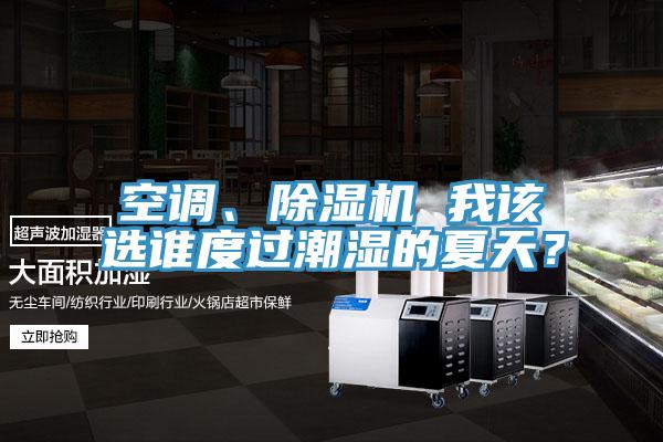 空调、抖音成人版下载 我该选谁度过潮湿的夏天？