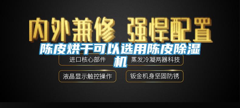 陈皮烘干可以选用陈皮抖音成人版下载