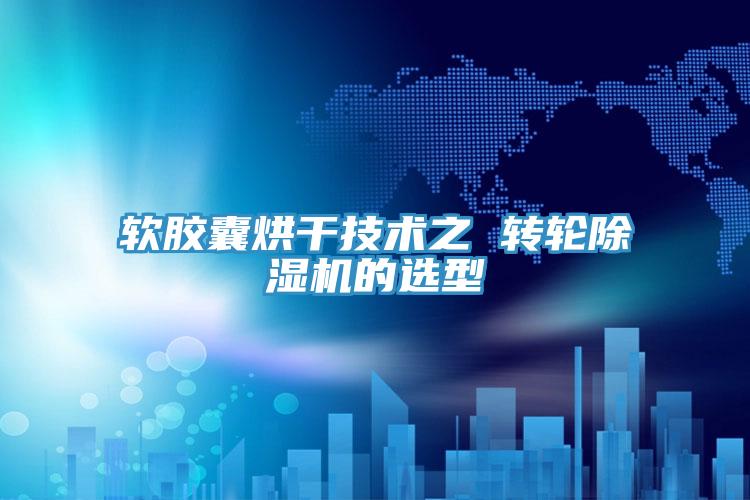 软胶囊烘干技术之 转轮抖音成人版下载的选型