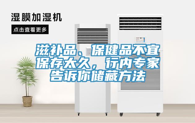 滋补品、保健品不宜保存太久，行内专家告诉你储藏方法
