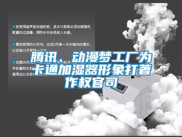 腾讯、动漫梦工厂为卡通加湿器形象打著作权官司