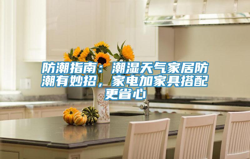 防潮指南：潮湿天气家居防潮有妙招，家电加家具搭配更省心