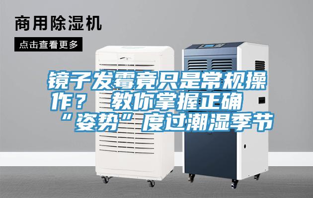 镜子发霉竟只是常规操作？ 教你掌握正确“姿势”度过潮湿季节