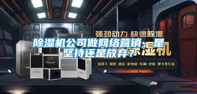 抖音成人版下载公司做网络营销，是坚持还是放弃？