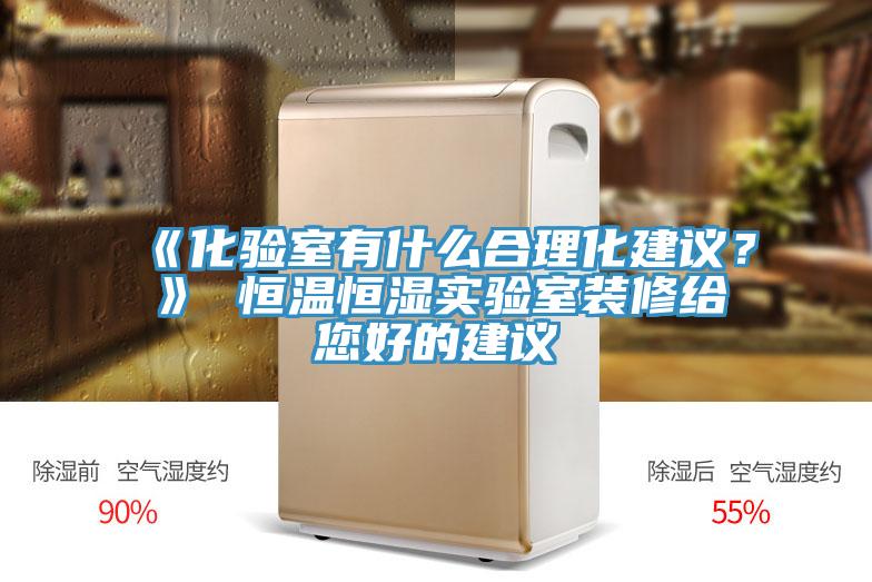 《化验室有什么合理化建议？》 恒温恒湿实验室装修给您好的建议