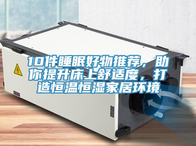 10件睡眠好物推荐，助你提升床上舒适度，打造恒温恒湿家居环境