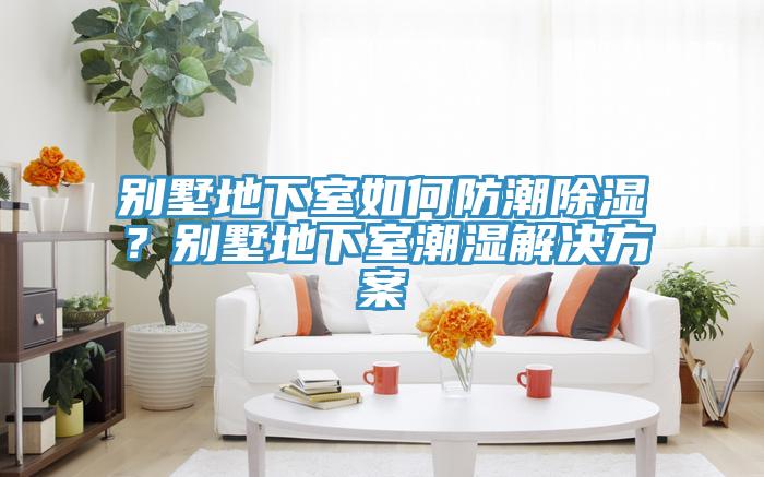 别墅地下室如何防潮除湿？别墅地下室潮湿解决方案