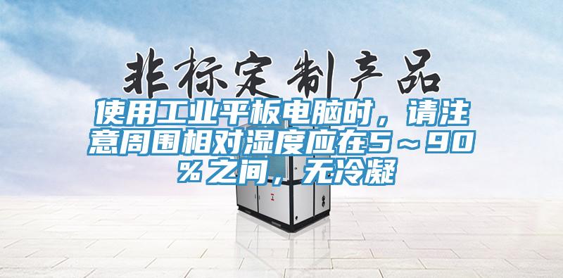 使用工业平板电脑时，请注意周围相对湿度应在5～90％之间，无冷凝