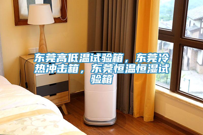 东莞高低温试验箱，东莞冷热冲击箱，东莞恒温恒湿试验箱