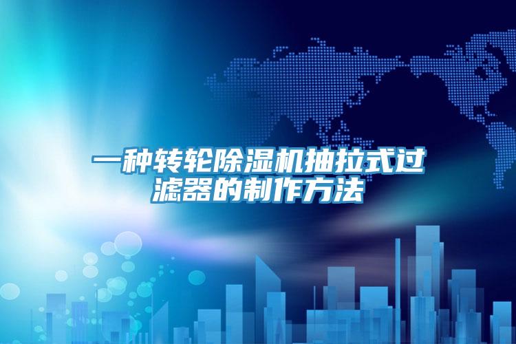 一种转轮抖音成人版下载抽拉式过滤器的制作方法