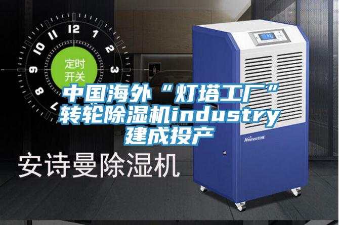 中国海外“灯塔工厂”转轮抖音成人版下载industry建成投产