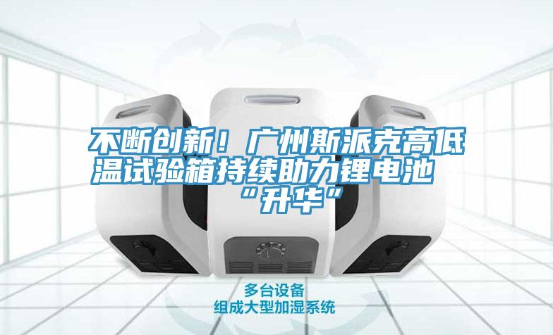 不断创新！广州斯派克高低温试验箱持续助力锂电池“升华”
