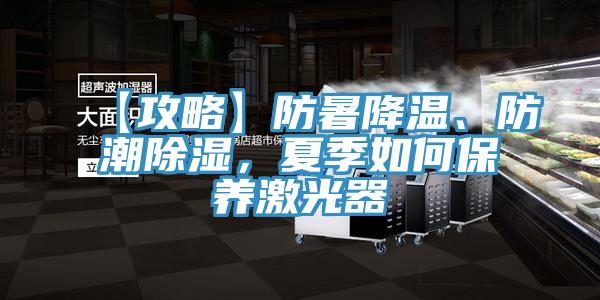 【攻略】防暑降温、防潮除湿，夏季如何保养激光器