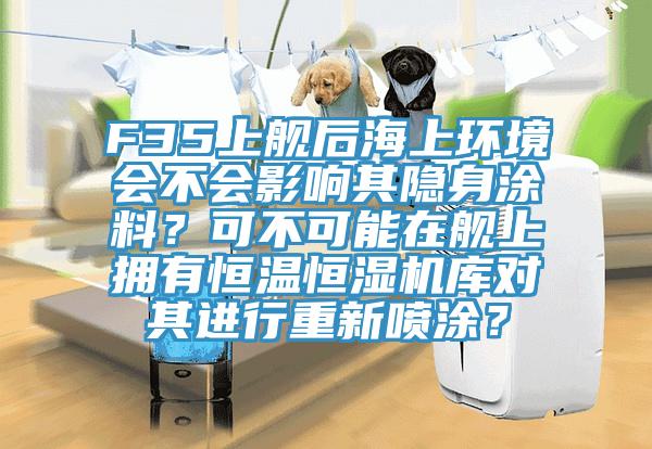 F35上舰后海上环境会不会影响其隐身涂料？可不可能在舰上拥有恒温恒湿机库对其进行重新喷涂？