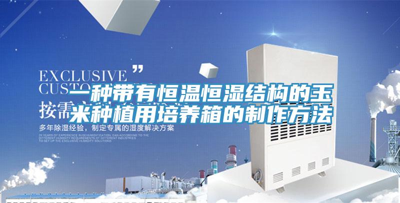 一种带有恒温恒湿结构的玉米种植用培养箱的制作方法