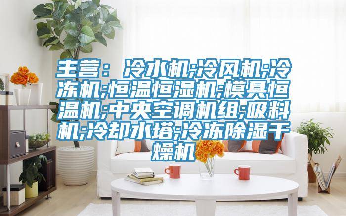 主营：冷水机;冷风机;冷冻机;恒温恒湿机;模具恒温机;中央空调机组;吸料机;冷却水塔;冷冻除湿干燥机
