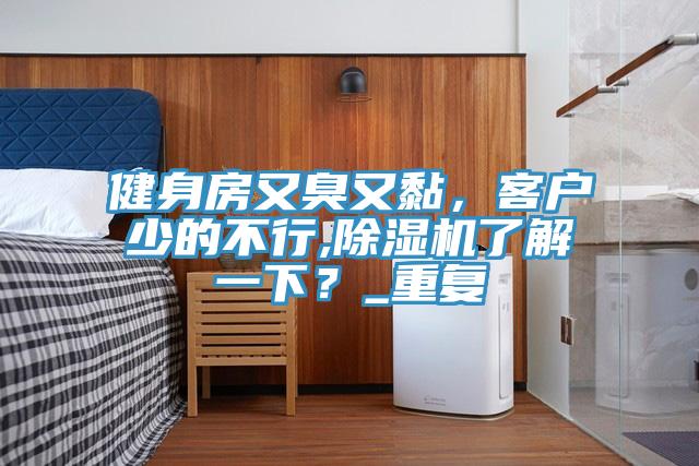 健身房又臭又黏，客户少的不行,抖音成人版下载了解一下？_重复