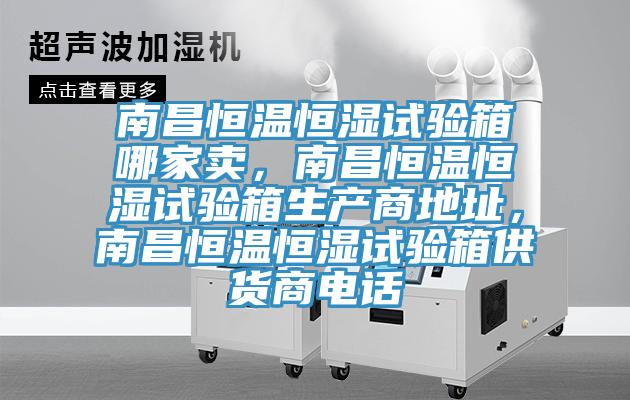 南昌恒温恒湿试验箱哪家卖，南昌恒温恒湿试验箱生产商地址，南昌恒温恒湿试验箱供货商电话