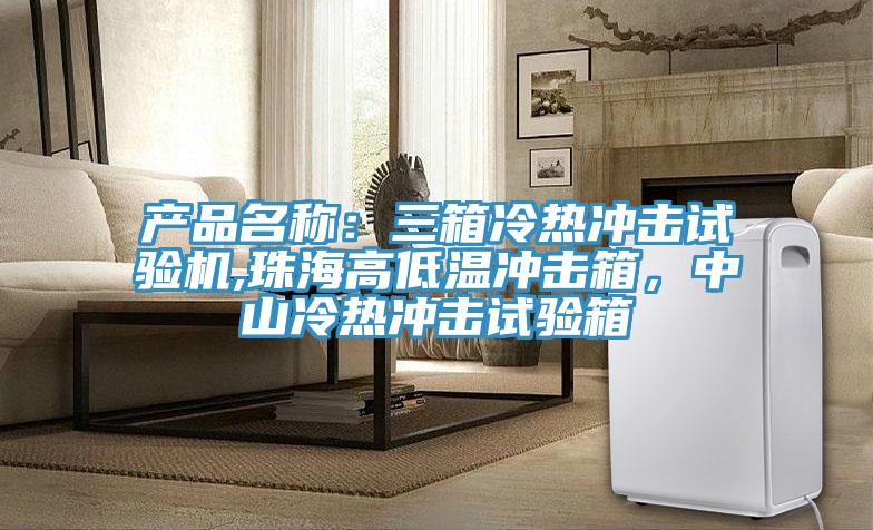 产品名称：三箱冷热冲击试验机,珠海高低温冲击箱，中山冷热冲击试验箱