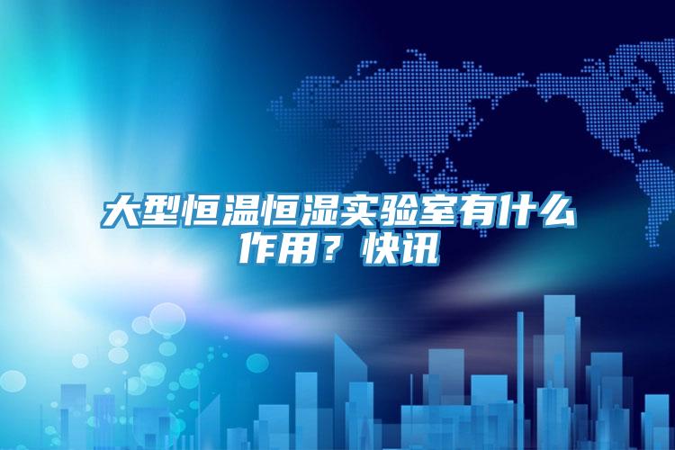 大型恒温恒湿实验室有什么作用？快讯