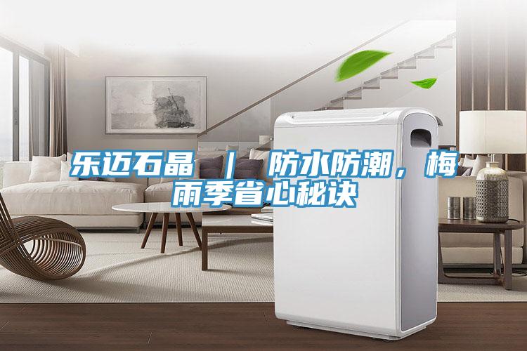 乐迈石晶 ｜ 防水防潮，梅雨季省心秘诀