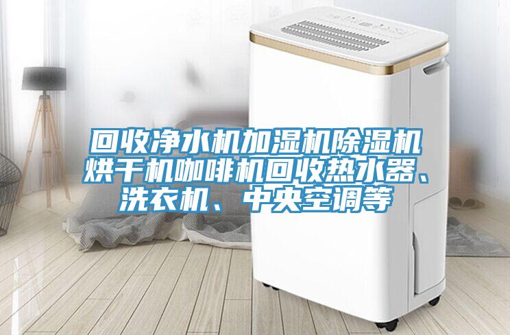 回收净水机加湿机抖音成人版下载烘干机咖啡机回收热水器、洗衣机、中央空调等