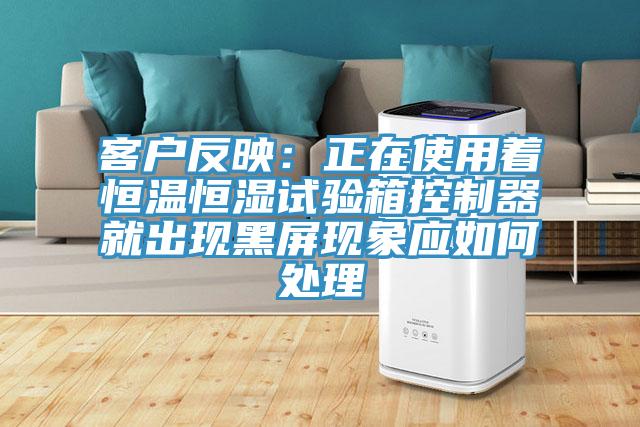 客户反映：正在使用着恒温恒湿试验箱控制器就出现黑屏现象应如何处理