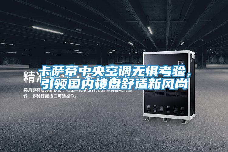 卡萨帝中央空调无惧考验，引领国内楼盘舒适新风尚