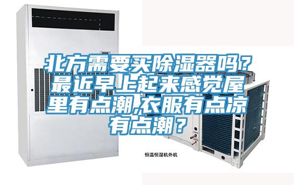 北方需要买除湿器吗？最近早上起来感觉屋里有点潮,衣服有点凉有点潮？