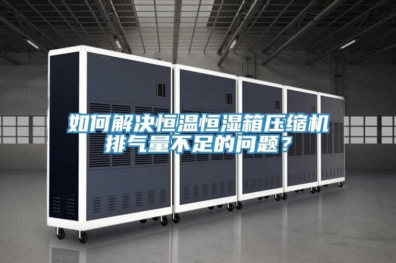 如何解决恒温恒湿箱压缩机排气量不足的问题？