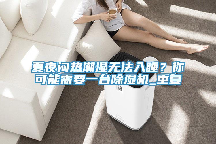 夏夜闷热潮湿无法入睡？你可能需要一台抖音成人版下载_重复
