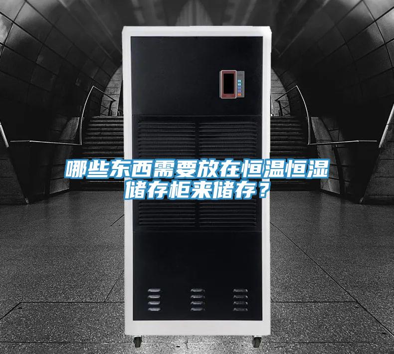 哪些东西需要放在恒温恒湿储存柜来储存？