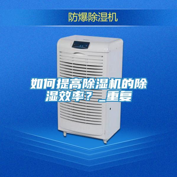 如何提高抖音成人版下载的除湿效率？_重复