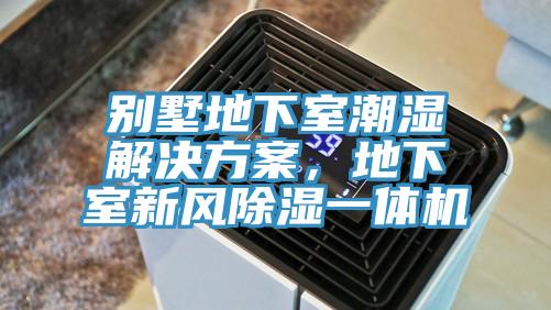 别墅地下室潮湿解决方案，地下室新风除湿一体机